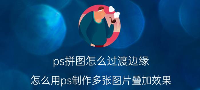 ps拼图怎么过渡边缘 怎么用ps制作多张图片叠加效果？